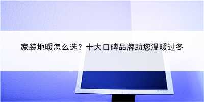 家裝地暖怎么選？十大口碑品牌助您溫暖過冬