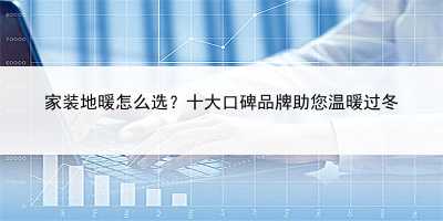 家裝地暖怎么選？十大口碑品牌助您溫暖過冬