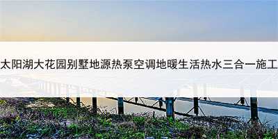 吳江太陽湖大花園別墅地源熱泵空調地暖生活熱水三合一施工實例